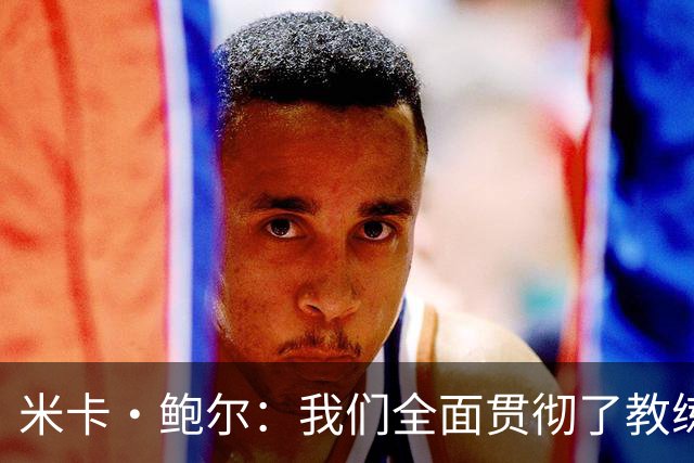 米卡·鲍尔：我们全面贯彻了教练的战术思路，队友们表现极为出色